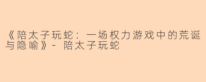 《陪太子玩蛇：一场权力游戏中的荒诞与隐喻》