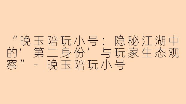 “晚玉陪玩小号：隐秘江湖中的‘第二身份’与玩家生态观察”-晚玉陪玩小号