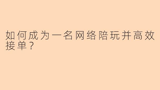 如何成为一名网络陪玩并高效接单？