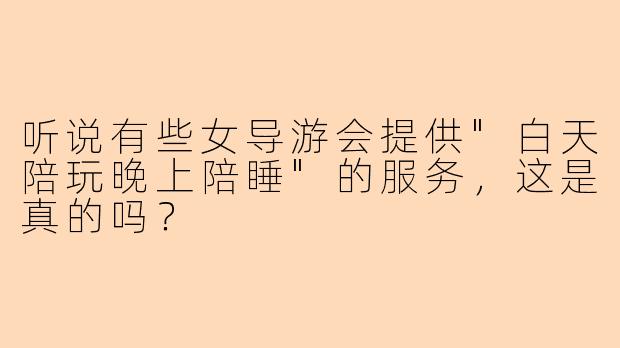听说有些女导游会提供"白天陪玩晚上陪睡"的服务,这是真的吗?