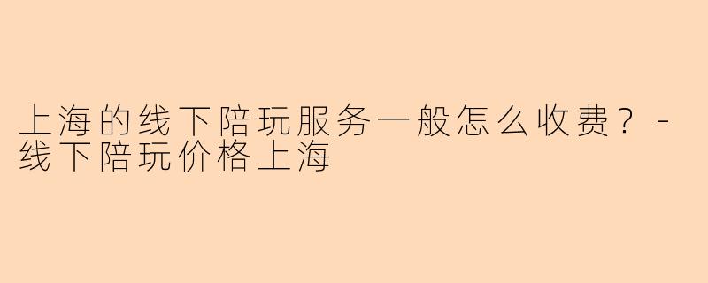 上海的线下陪玩服务一般怎么收费？-线下陪玩价格上海