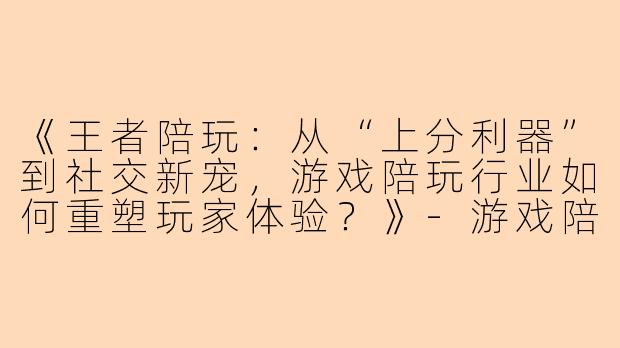 《王者陪玩:从“上分利器”到社交新宠,游戏陪玩行业如何重塑玩家体验?》
