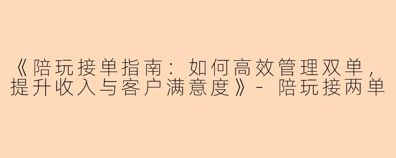 《陪玩接单指南：如何高效管理双单，提升收入与客户满意度》-陪玩接两单