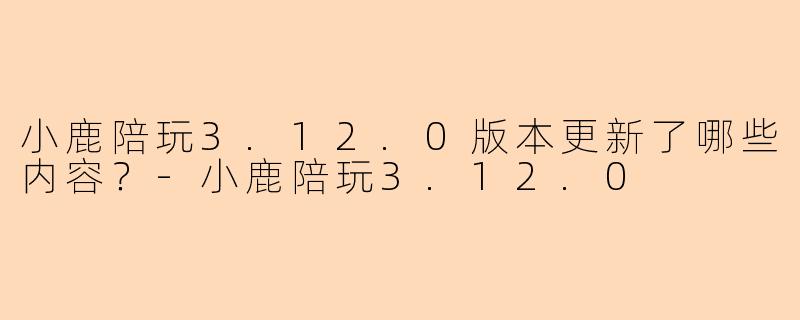 小鹿陪玩3.12.0版本更新了哪些内容?
