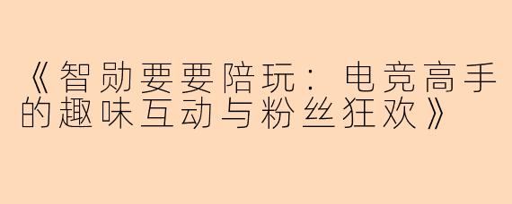 《智勋要要陪玩：电竞高手的趣味互动与粉丝狂欢》