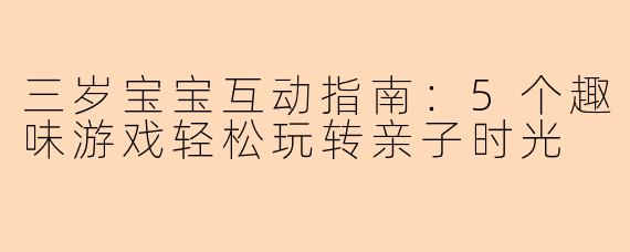 三岁宝宝互动指南：5个趣味游戏轻松玩转亲子时光