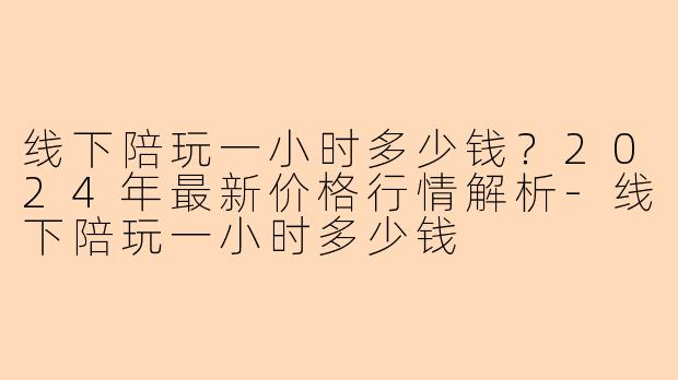 线下陪玩一小时多少钱？2024年最新价格行情解析-线下陪玩一小时多少钱
