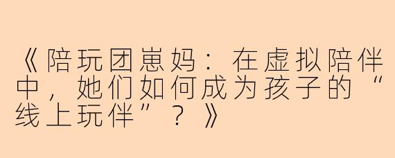 《陪玩团崽妈：在虚拟陪伴中，她们如何成为孩子的“线上玩伴”？》