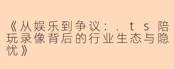 《从娱乐到争议：.ts陪玩录像背后的行业生态与隐忧》