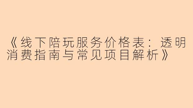 《线下陪玩服务价格表：透明消费指南与常见项目解析》