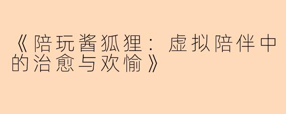 《陪玩酱狐狸:虚拟陪伴中的治愈与欢愉》