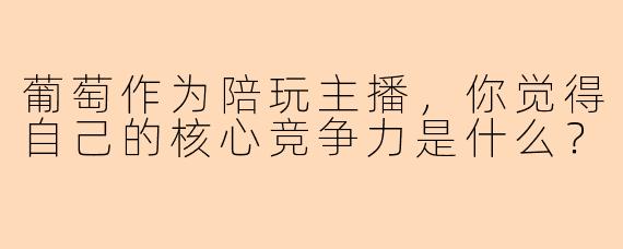 葡萄作为陪玩主播,你觉得自己的核心竞争力是什么?