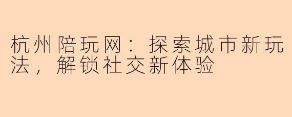 杭州陪玩网：探索城市新玩法，解锁社交新体验