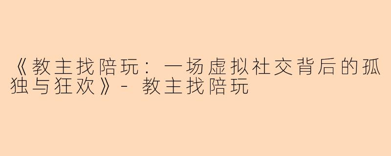 《教主找陪玩：一场虚拟社交背后的孤独与狂欢》-教主找陪玩