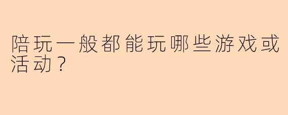 陪玩一般都能玩哪些游戏或活动?