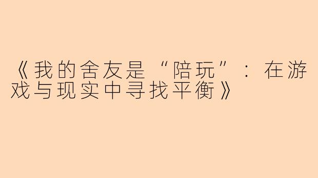 《我的舍友是“陪玩”:在游戏与现实中寻找平衡》