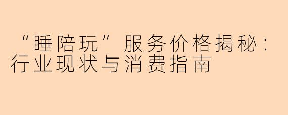 “睡陪玩”服务价格揭秘：行业现状与消费指南