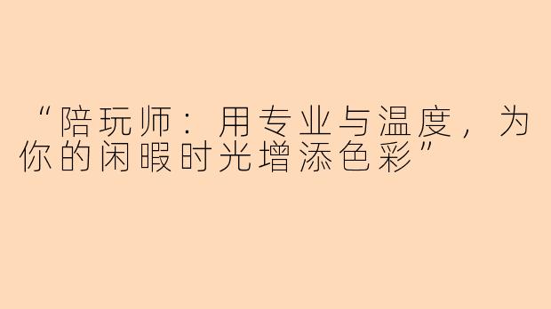 “陪玩师：用专业与温度，为你的闲暇时光增添色彩”