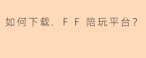 如何下载.FF陪玩平台？