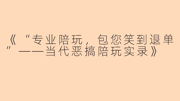 《“专业陪玩,包您笑到退单”——当代恶搞陪玩实录》