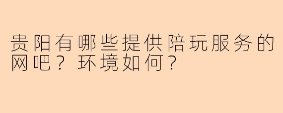 贵阳有哪些提供陪玩服务的网吧？环境如何？