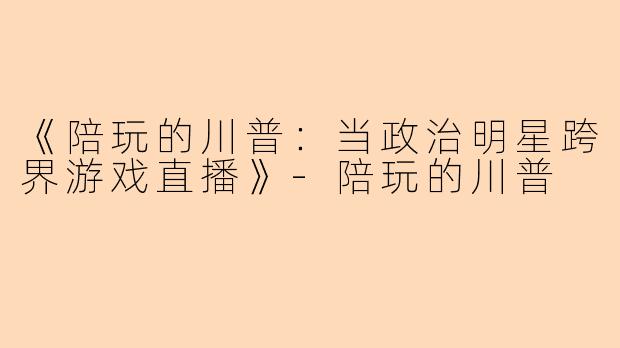 《陪玩的川普：当政治明星跨界游戏直播》