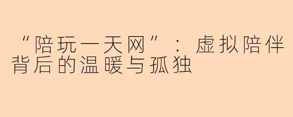 “陪玩一天网”:虚拟陪伴背后的温暖与孤独