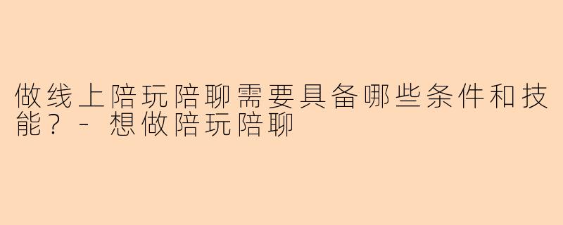 做线上陪玩陪聊需要具备哪些条件和技能?