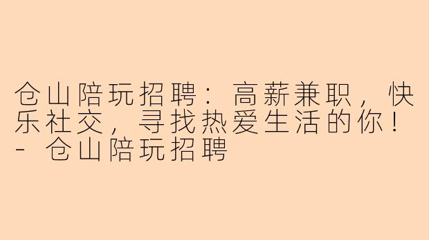 仓山陪玩招聘：高薪兼职，快乐社交，寻找热爱生活的你！-仓山陪玩招聘