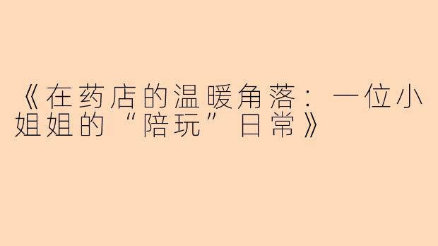 《在药店的温暖角落:一位小姐姐的“陪玩”日常》