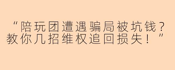 “陪玩团遭遇骗局被坑钱?教你几招维权追回损失!”