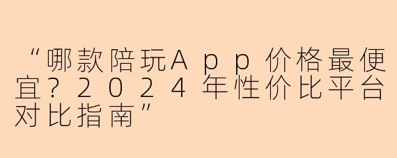 “哪款陪玩App价格最便宜？2024年性价比平台对比指南”