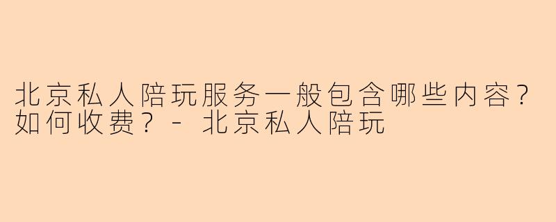 北京私人陪玩服务一般包含哪些内容？如何收费？-北京私人陪玩