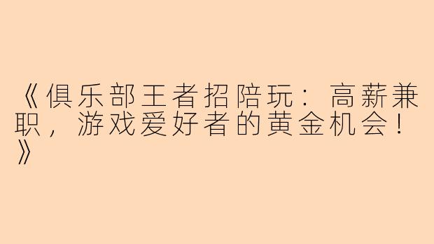 《俱乐部王者招陪玩：高薪兼职，游戏爱好者的黄金机会！》