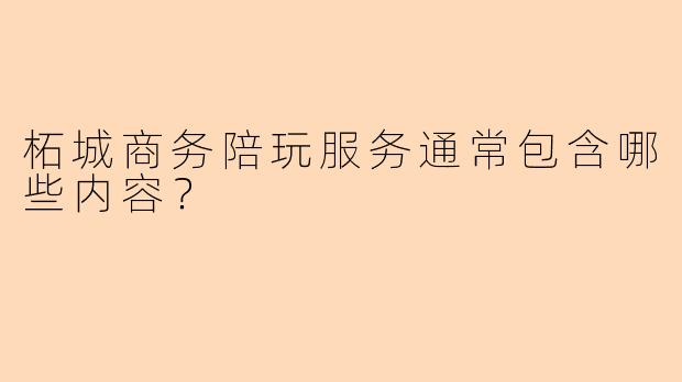 柘城商务陪玩服务通常包含哪些内容？