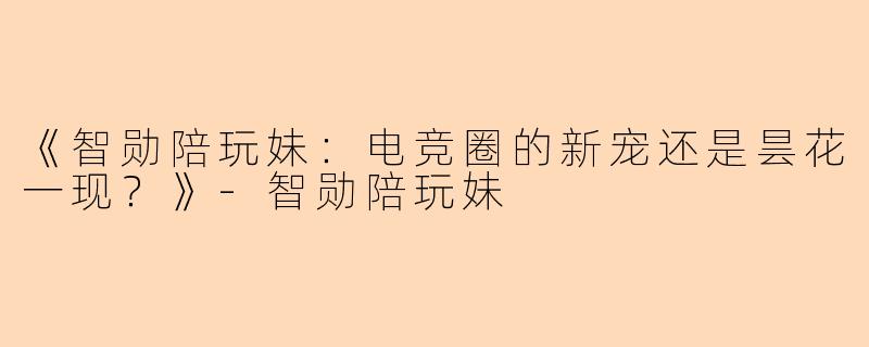 《智勋陪玩妹：电竞圈的新宠还是昙花一现？》-智勋陪玩妹