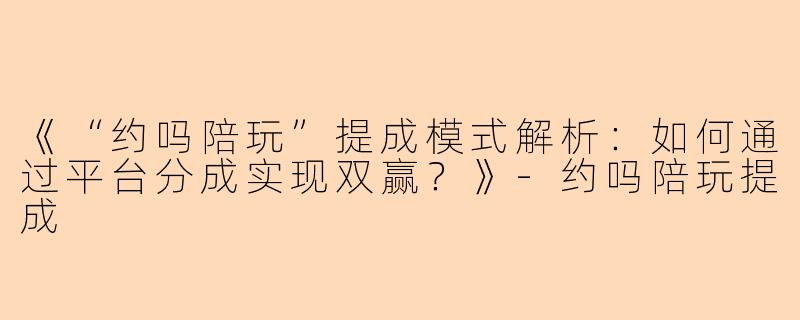 《“约吗陪玩”提成模式解析：如何通过平台分成实现双赢？》-约吗陪玩提成