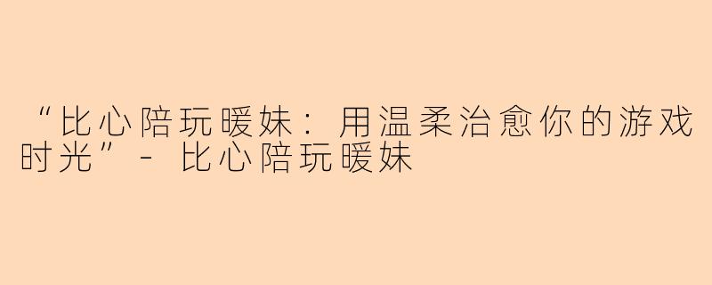 “比心陪玩暖妹:用温柔治愈你的游戏时光”