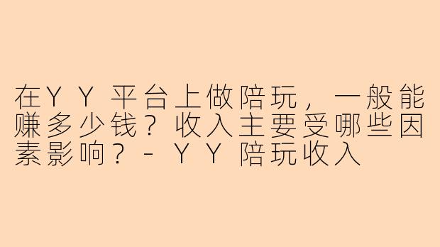 在YY平台上做陪玩，一般能赚多少钱？收入主要受哪些因素影响？-YY陪玩收入