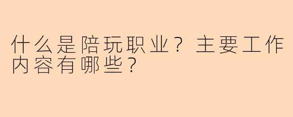 什么是陪玩职业？主要工作内容有哪些？