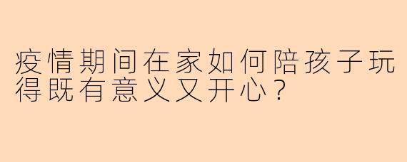 疫情期间在家如何陪孩子玩得既有意义又开心?