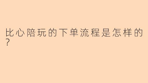 比心陪玩的下单流程是怎样的？