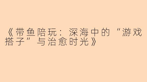 《带鱼陪玩:深海中的“游戏搭子”与治愈时光》