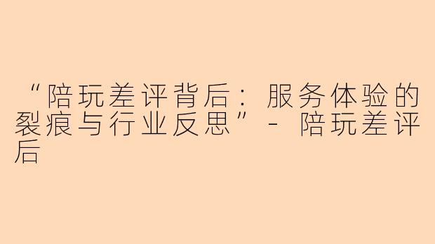 “陪玩差评背后:服务体验的裂痕与行业反思”