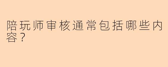 陪玩师审核通常包括哪些内容?