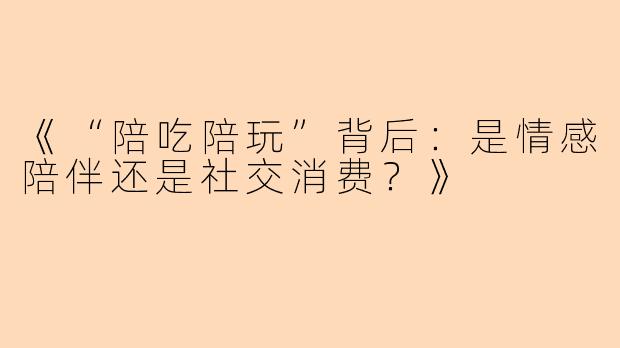 《“陪吃陪玩”背后：是情感陪伴还是社交消费？》