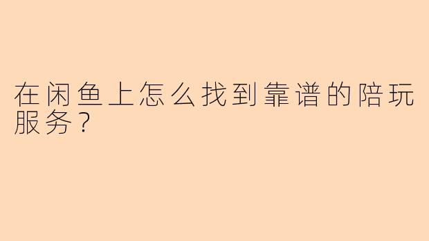 在闲鱼上怎么找到靠谱的陪玩服务?
