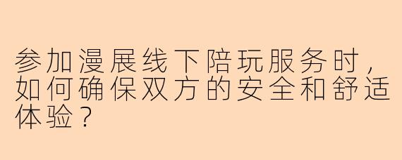 参加漫展线下陪玩服务时，如何确保双方的安全和舒适体验？