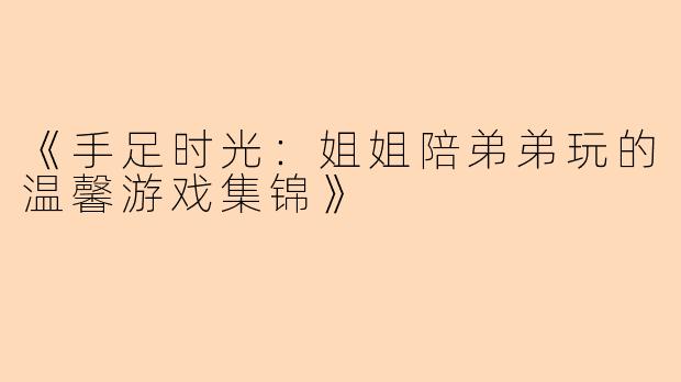 《手足时光：姐姐陪弟弟玩的温馨游戏集锦》