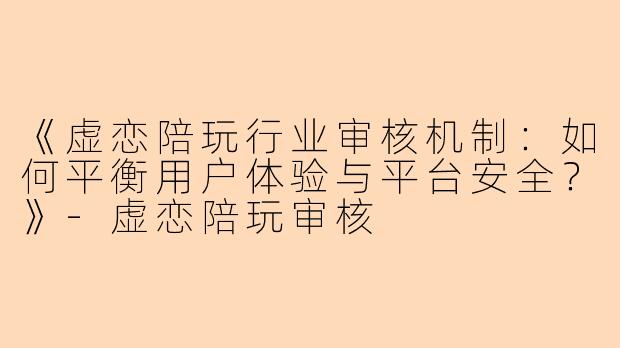 《虚恋陪玩行业审核机制：如何平衡用户体验与平台安全？》-虚恋陪玩审核